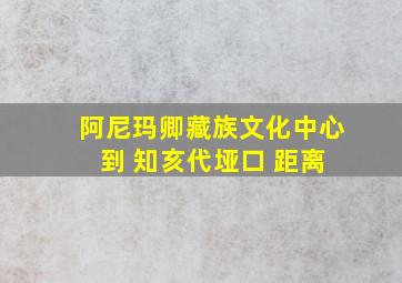 阿尼玛卿藏族文化中心 到 知亥代垭口 距离